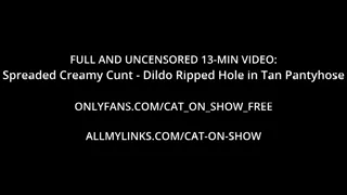 Spreaded Creamy Cunt - Dildo Ripped Hole in Tan Pantyhose